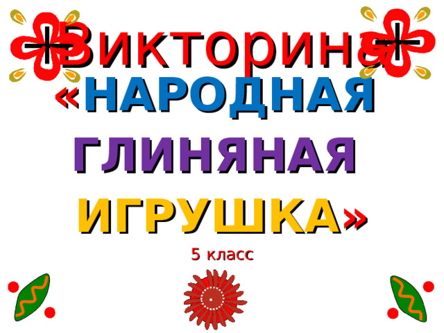 Викторина « НАРОДНАЯ  ГЛИНЯНАЯ  ИГРУШКА » 5 класс 
