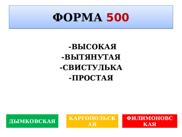 ФОРМА  500 - -ВЫСОКАЯ -ВЫТЯНУТАЯ -СВИСТУЛЬКА -ПРОСТАЯ   Кто по вашему мнению Огюст Роден? ДЫМКОВСКАЯ КАРГОПОЛЬСКАЯ ФИЛИМОНОВСКАЯ 