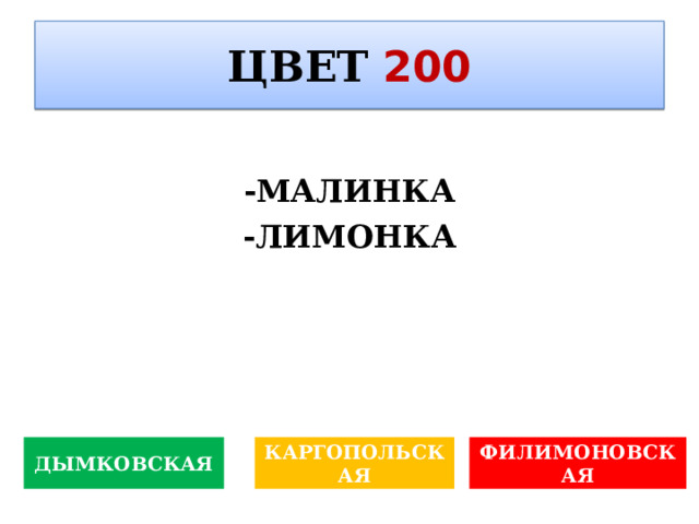 ЦВЕТ  200  -МАЛИНКА -ЛИМОНКА  ДЫМКОВСКАЯ КАРГОПОЛЬСКАЯ ФИЛИМОНОВСКАЯ 