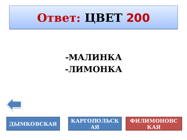 Ответ :  ЦВЕТ  200 -МАЛИНКА -ЛИМОНКА ДЫМКОВСКАЯ КАРГОПОЛЬСКАЯ ФИЛИМОНОВСКАЯ 