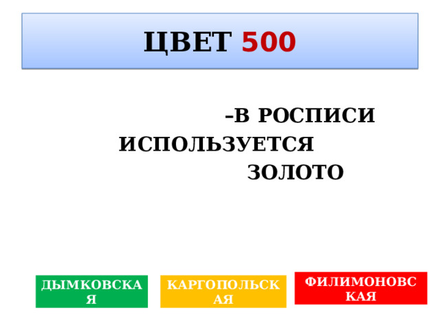 ЦВЕТ  500  Как в пейзажной живописи называются –В РОСПИСИ ИСПОЛЬЗУЕТСЯ  ЗОЛОТО вида и имеющие второстепенное значение? ФИЛИМОНОВСКАЯ КАРГОПОЛЬСКАЯ ДЫМКОВСКАЯ 
