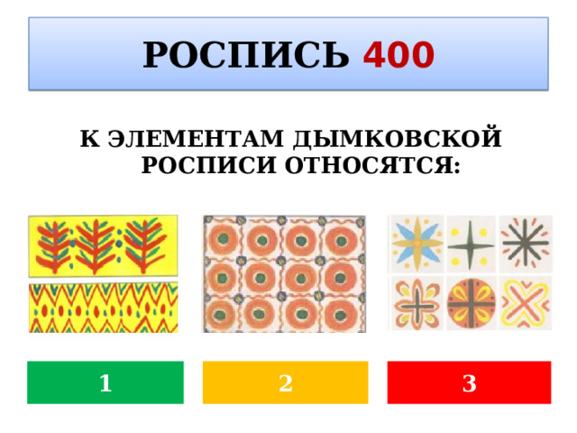 РОСПИСЬ  400 К ЭЛЕМЕНТАМ ДЫМКОВСКОЙ РОСПИСИ ОТНОСЯТСЯ : 2 1 3 