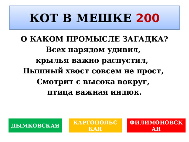 КОТ В МЕШКЕ 200 О КАКОМ ПРОМЫСЛЕ ЗАГАДКА ? Всех нарядом удивил, крылья важно распустил,  Пышный хвост совсем не прост, Смотрит с высока вокруг, птица важная индюк. ФИЛИМОНОВСКАЯ КАРГОПОЛЬСКАЯ ДЫМКОВСКАЯ 