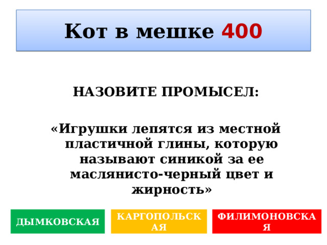 Кот в мешке  400  НАЗОВИТЕ ПРОМЫСЕЛ:  «Игрушки лепятся из местной пластичной глины, которую называют синикой за ее маслянисто-черный цвет и жирность» КАРГОПОЛЬСКАЯ ФИЛИМОНОВСКАЯ ДЫМКОВСКАЯ 
