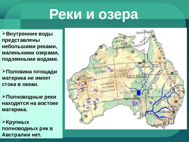 Реки  и  озера Внутренние воды представлены небольшими реками, маленькими озерами, подземными водами.  Половина площади материка не имеет стока в океан.  Полноводные реки находятся на востоке материка.  Крупных полноводных рек в Австралии нет. 