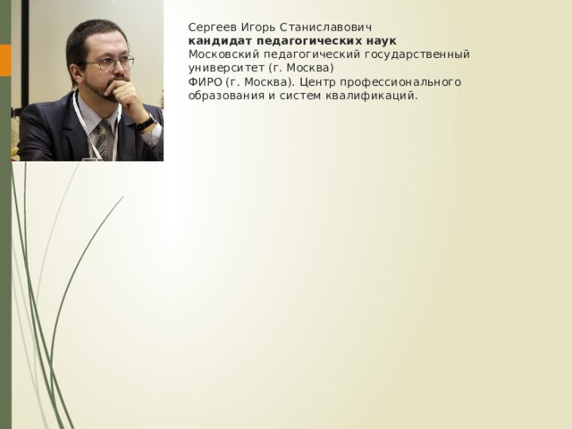 Сергеев Игорь Станиславович  кандидат педагогических наук  Московский педагогический государственный университет (г. Москва)  ФИРО (г. Москва). Центр профессионального образования и систем квалификаций.   