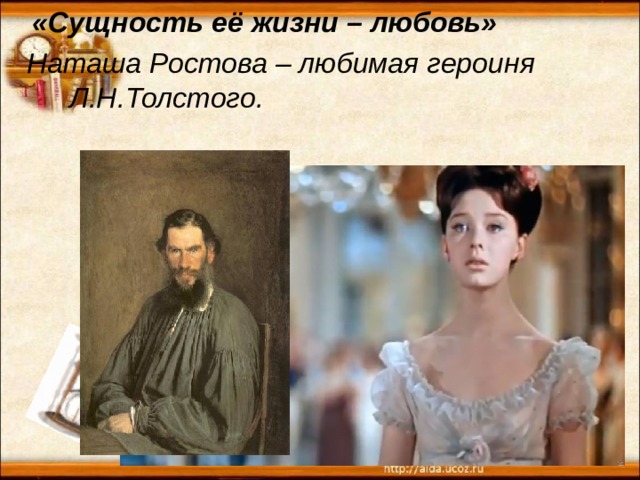  «Сущность её жизни – любовь» Наташа Ростова – любимая героиня Л.Н.Толстого . 