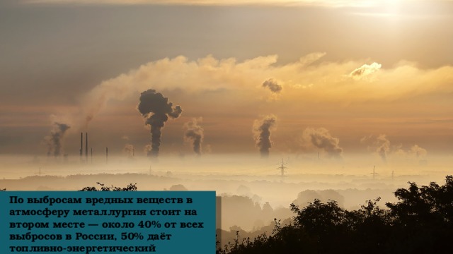 По выбросам вредных веществ в атмосферу металлургия стоит на втором месте — около 40% от всех выбросов в России, 50% даёт топливно-энергетический комплекс.