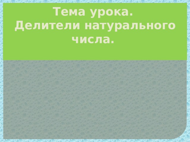 Тема урока.  Делители натурального числа.   