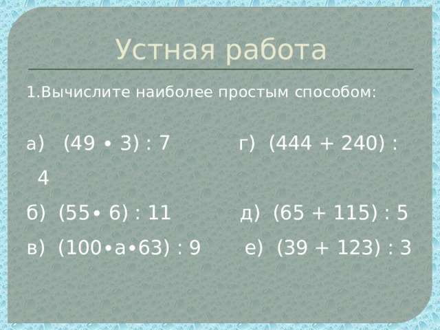 Устная работа 1.Вычислите наиболее простым способом: а ) (49 ∙ 3) : 7 г) (444 + 240) : 4 б) (55∙ 6) : 11 д) (65 + 115) : 5 в) (100∙а∙63) : 9 е) (39 + 123) : 3 