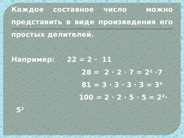 Каждое составное число можно представить в виде произведения его простых делителей.  Например: 22 = 2 ∙ 11  28 = 2 ∙ 2 ∙ 7 = 2² ∙7  81 = 3 ∙ 3 ∙ 3 ∙ 3 = 3⁴  100 = 2 ∙ 2 ∙ 5 ∙ 5 = 2²∙ 5²  