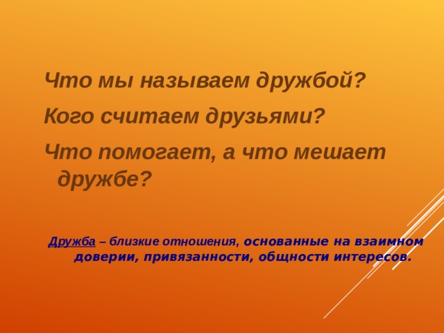    Что мы называем дружбой? Кого считаем друзьями? Что помогает, а что мешает дружбе?  Дружба – близкие отношения, основанные на взаимном доверии, привязанности, общности интересов.    
