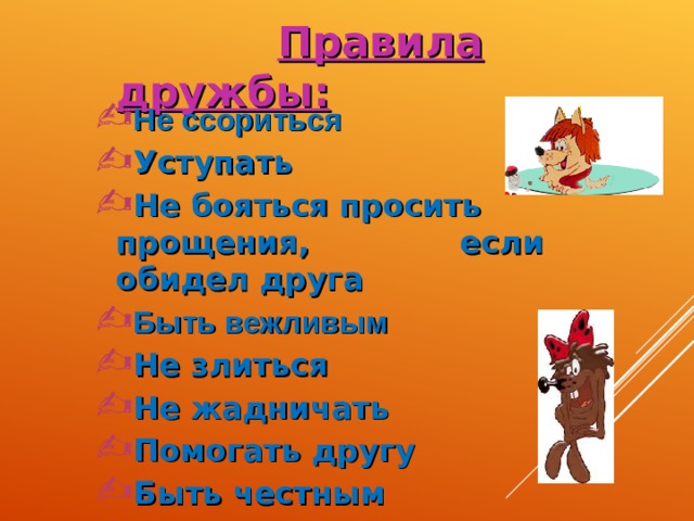    Правила дружбы: Не ссориться Уступать Не бояться просить прощения, если обидел друга Быть вежливым Не злиться Не жадничать Помогать другу Быть честным Быть внимательным   