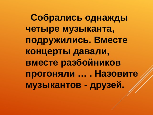   Собрались однажды четыре музыканта, подружились. Вместе концерты давали, вместе разбойников прогоняли … . Назовите музыкантов - друзей.    