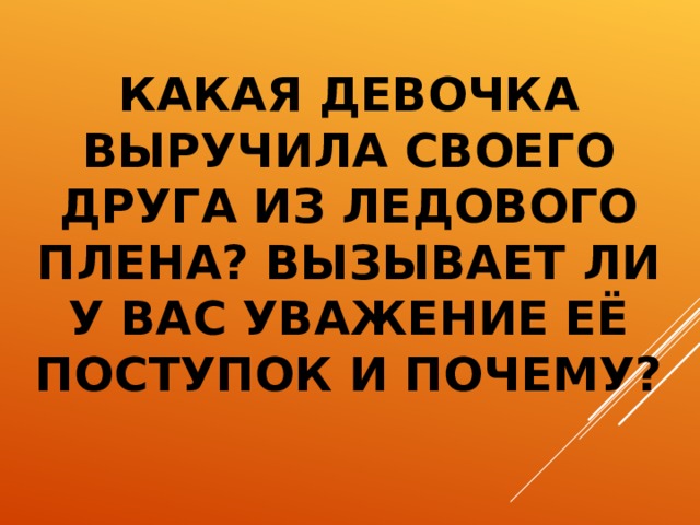 КАКАЯ ДЕВОЧКА ВЫРУЧИЛА СВОЕГО ДРУГА ИЗ ЛЕДОВОГО ПЛЕНА? ВЫЗЫВАЕТ ЛИ У ВАС УВАЖЕНИЕ ЕЁ ПОСТУПОК И ПОЧЕМУ?  