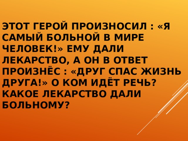 ЭТОТ ГЕРОЙ ПРОИЗНОСИЛ : «Я САМЫЙ БОЛЬНОЙ В МИРЕ ЧЕЛОВЕК!» ЕМУ ДАЛИ ЛЕКАРСТВО, А ОН В ОТВЕТ ПРОИЗНЁС : «ДРУГ СПАС ЖИЗНЬ ДРУГА!» О КОМ ИДЁТ РЕЧЬ? КАКОЕ ЛЕКАРСТВО ДАЛИ БОЛЬНОМУ?  