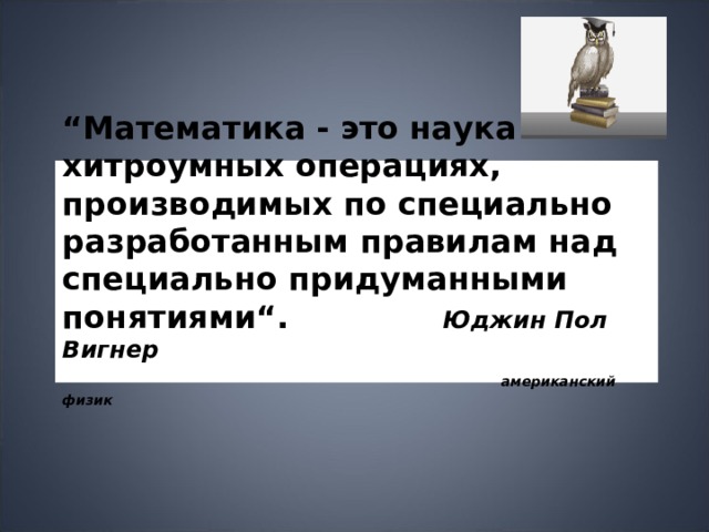 “ Математика - это наука о хитроумных операциях, производимых по специально разработанным правилам над специально придуманными понятиями“. Юджин Пол Вигнер   американский физик   