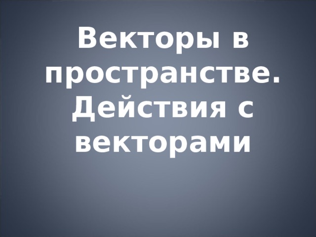 Векторы в пространстве.  Действия с векторами 