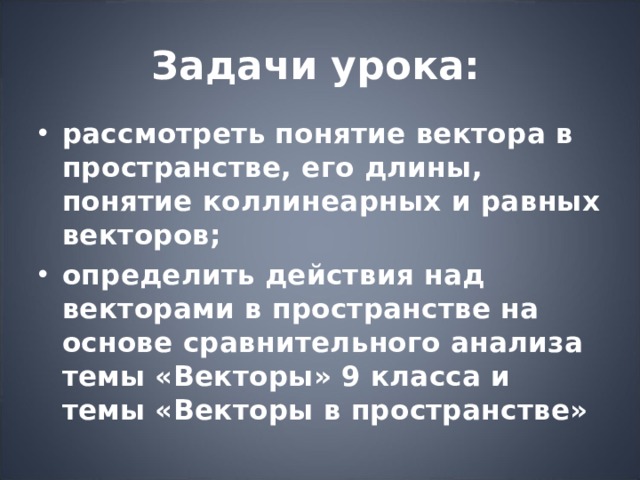Задачи урока: рассмотреть понятие вектора в пространстве, его длины, понятие коллинеарных и равных векторов; определить действия над векторами в пространстве на основе сравнительного анализа  темы «Векторы» 9 класса и темы «Векторы в пространстве»  