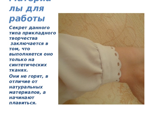 Материалы для работы Секрет данного типа прикладного творчества  заключается в том, что выполняется оно только на синтетических тканях. Они не горят, в отличие от натуральных материалов, а начинают плавиться. 