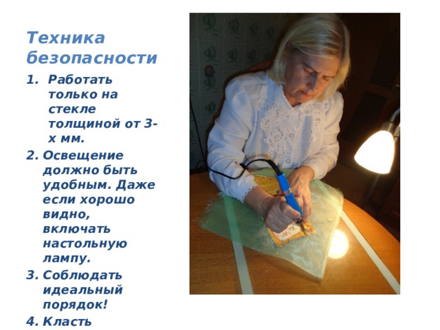 Техника безопасности Работать только на стекле толщиной от 3-х мм. Освещение должно быть удобным. Даже если хорошо видно, включать настольную лампу. Соблюдать идеальный порядок! Класть паяльник только на подставку ! 