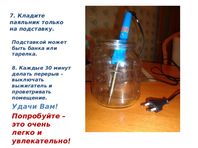 7. Кладите паяльник только на подставку.  Подставкой может быть банка или тарелка.  8. Каждые 30 минут делать перерыв – выключать выжигатель и проветривать помещение. Удачи Вам! Попробуйте – это очень легко и увлекательно! 
