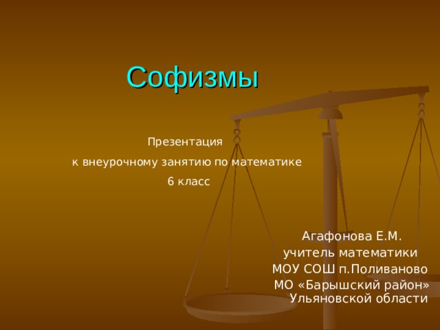 Софизмы Презентация к внеурочному занятию по математике  6 класс Агафонова Е.М. учитель математики МОУ СОШ п.Поливаново МО «Барышский район» Ульяновской области Агафонова Е.М. учитель математики МОУ СОШ п.Поливаново МО «Барышский район» Ульяновской области 