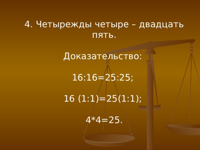 4. Четырежды четыре – двадцать пять. Доказательство: 16:16=25:25; 16 (1:1)=25(1:1); 4*4=25. 