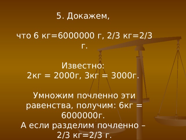 5. Докажем, что 6 кг=6000000 г, 2/3 кг=2/3 г. Известно: 2кг = 2000г, 3кг = 3000г. Умножим почленно эти равенства, получим: 6кг = 6000000г. А если разделим почленно – 2/3 кг=2/3 г. 