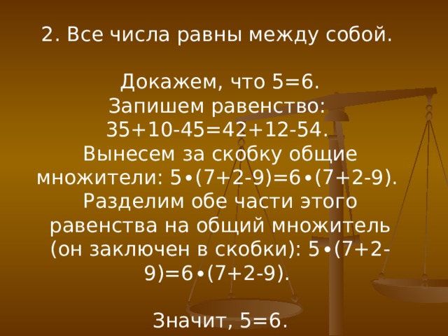 2. Все числа равны между собой. Докажем, что 5=6. Запишем равенство: 35+10-45=42+12-54. Вынесем за скобку общие множители: 5∙(7+2-9)=6∙(7+2-9). Разделим обе части этого равенства на общий множитель (он заключен в скобки): 5∙(7+2-9)=6∙(7+2-9). Значит, 5=6. 