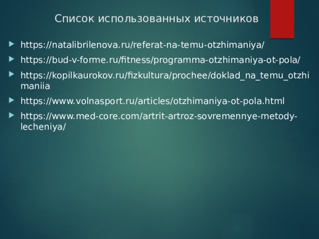 Список использованных источников https://natalibrilenova.ru/referat-na-temu-otzhimaniya/ https://bud-v-forme.ru/fitness/programma-otzhimaniya-ot-pola/ https://kopilkaurokov.ru/fizkultura/prochee/doklad_na_temu_otzhimaniia https://www.volnasport.ru/articles/otzhimaniya-ot-pola.html https://www.med-core.com/artrit-artroz-sovremennye-metody-lecheniya/ 