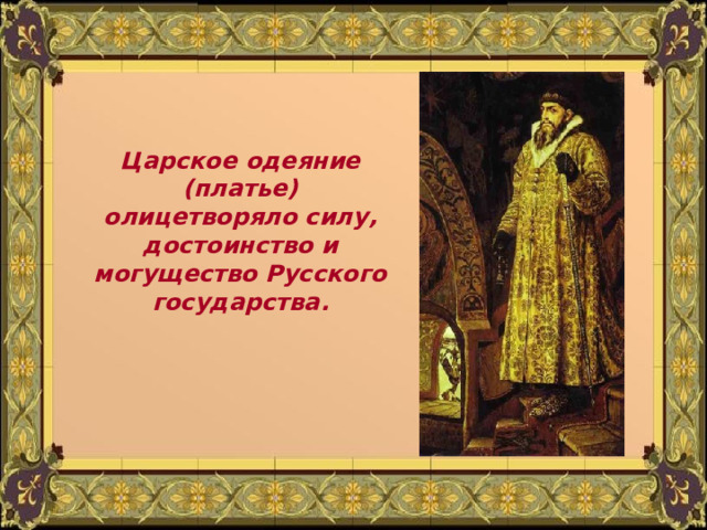 Царское одеяние (платье) олицетворяло силу, достоинство и могущество Русского государства. 