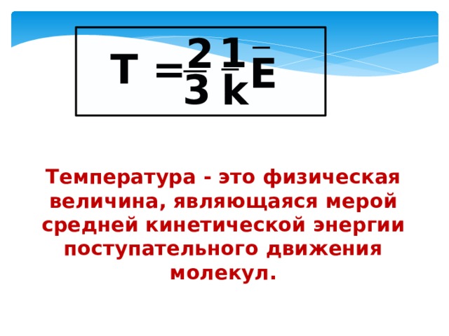 1 2 Т = E 3 k Температура - это физическая величина, являющаяся мерой средней кинетической энергии поступательного движения молекул. 
