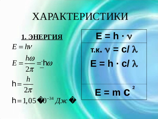 ХАРАКТЕРИСТИКИ    1. ЭНЕРГИЯ      E = h ·  т.к .  = c/  E = h · c/     2 E = m c  