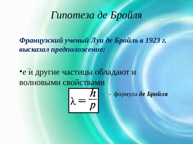 Гипотеза де Бройля   Французский ученый Луи де Бройль в 1923 г. высказал предположение:  е и другие частицы обладают и волновыми свойствами  - формула де Бройля 