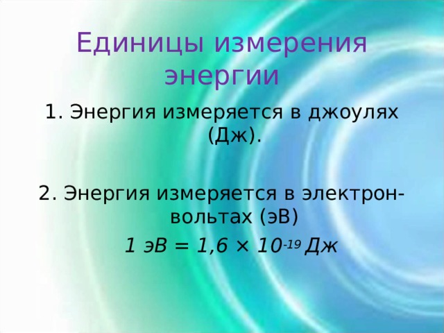 Единицы измерения энергии Энергия измеряется в джоулях (Дж). 2. Энергия измеряется в электрон-вольтах (эВ)  1 эВ = 1,6 × 10 -19 Дж  