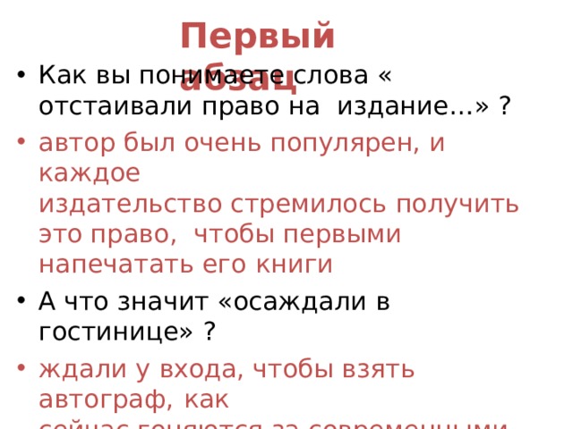 Первый  абзац Как вы понимаете слова « отстаивали право на издание…»  ? автор был очень популярен, и  каждое издательство стремилось получить это право, чтобы первыми напечатать его  книги А что значит «осаждали в гостинице»  ? ждали у входа, чтобы взять автограф,  как сейчас гоняются за современными певцами или группами О чём это  свидетельствовало? был очень известным и  популярным 