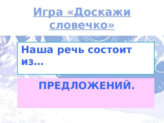 Игра «Доскажи словечко» Наша речь состоит из… ПРЕДЛОЖЕНИЙ. 
