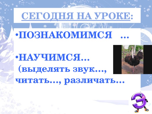 СЕГОДНЯ НА УРОКЕ : ПОЗНАКОМИМСЯ …  НАУЧИМСЯ…  (выделять звук…, читать…, различать…   Опираясь на тему и опорные слова сформулируем задачи урока  