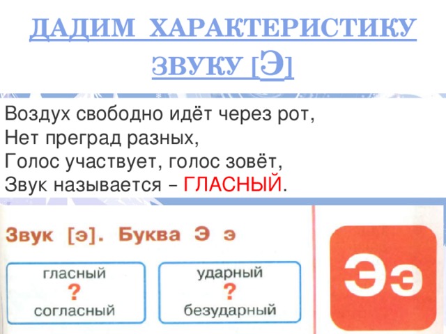 ДАДИМ ХАРАКТЕРИСТИКУ ЗВУКУ [ Э ] Воздух свободно идёт через рот,  Нет преград разных,  Голос участвует, голос зовёт,  Звук называется –  ГЛАСНЫЙ . Каким цветом …. букву  
