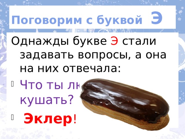 Поговорим с буквой Э Однажды букве Э стали задавать вопросы, а она на них отвечала: Что ты любишь кушать?  Эклер ! По ролям.  