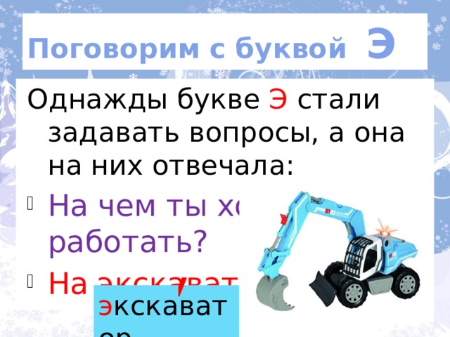 Поговорим с буквой Э Однажды букве Э стали задавать вопросы, а она на них отвечала: На чем ты хочешь работать? На экскаваторе.! По ролям. э кскаватор  