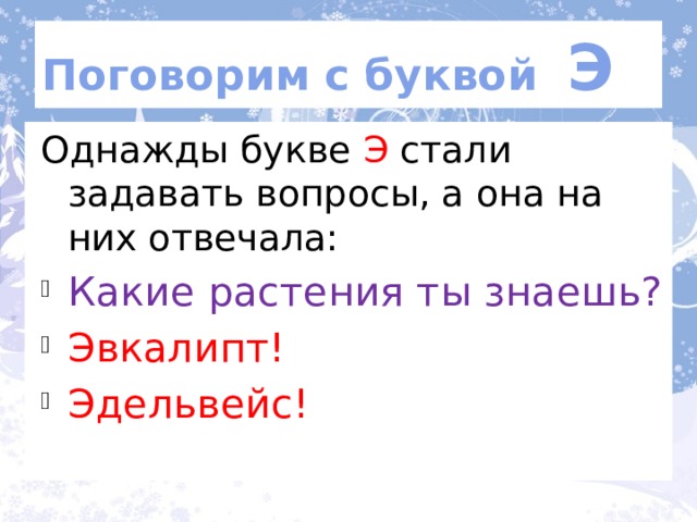 Поговорим с буквой Э Однажды букве Э стали задавать вопросы, а она на них отвечала: Какие растения ты знаешь? Эвкалипт! Эдельвейс! По ролям.  