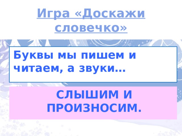 Игра «Доскажи словечко» Буквы мы пишем и читаем, а звуки… СЛЫШИМ И ПРОИЗНОСИМ. 