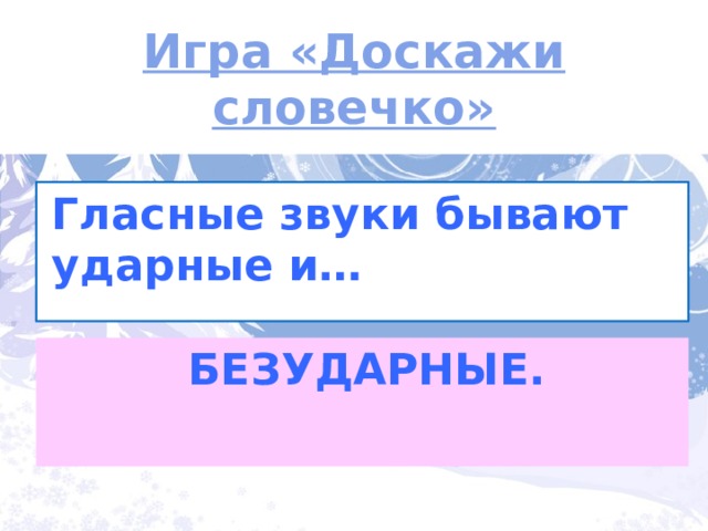 Игра «Доскажи словечко» Гласные звуки бывают ударные и… БЕЗУДАРНЫЕ. 
