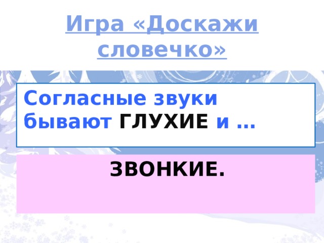 Игра «Доскажи словечко» Согласные звуки бывают ГЛУХИЕ  и … ЗВОНКИЕ. 