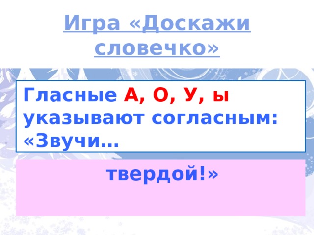 Игра «Доскажи словечко» Гласные  А, О, У, ы указывают согласным:  «Звучи…  твердой!»  