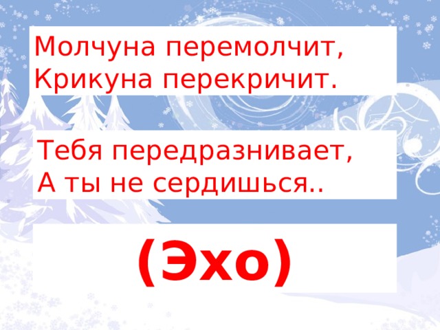 Молчуна перемолчит,   Крикуна перекричит. Тебя передразнивает, А ты не сердишься.. (Эхо) 