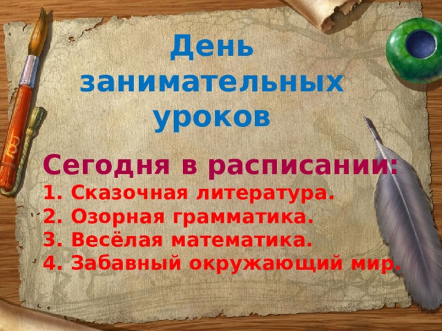 День занимательных уроков Сегодня в расписании:  1. Сказочная литература.   2. Озорная грамматика.   3. Весёлая математика.   4. Забавный окружающий мир.    