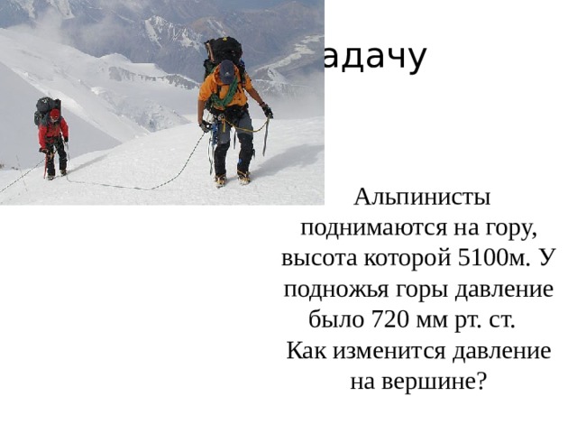 Решите задачу  Альпинисты поднимаются на гору, высота которой 5100м. У подножья горы давление было 720 мм рт. ст. Как изменится давление на вершине? 